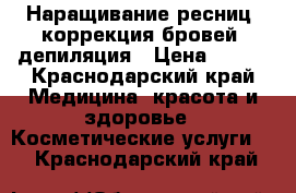 Наращивание ресниц, коррекция бровей, депиляция › Цена ­ 800 - Краснодарский край Медицина, красота и здоровье » Косметические услуги   . Краснодарский край